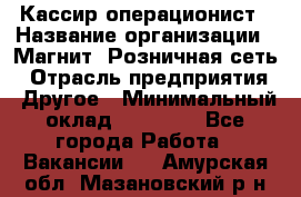 Кассир-операционист › Название организации ­ Магнит, Розничная сеть › Отрасль предприятия ­ Другое › Минимальный оклад ­ 25 000 - Все города Работа » Вакансии   . Амурская обл.,Мазановский р-н